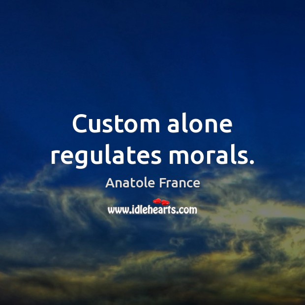 Custom alone regulates morals. Anatole France Picture Quote