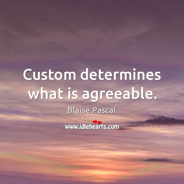 Custom determines what is agreeable. Blaise Pascal Picture Quote