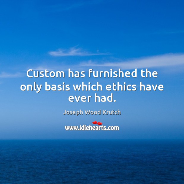 Custom has furnished the only basis which ethics have ever had. Joseph Wood Krutch Picture Quote