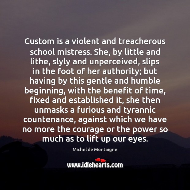 Custom is a violent and treacherous school mistress. She, by little and Michel de Montaigne Picture Quote