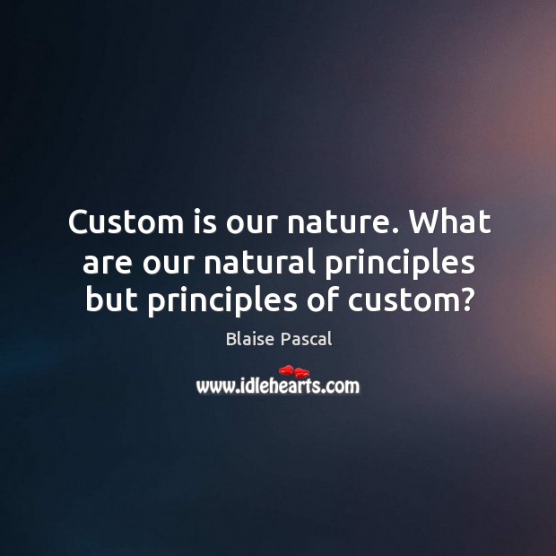 Custom is our nature. What are our natural principles but principles of custom? Blaise Pascal Picture Quote