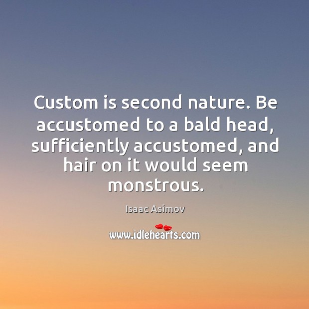 Custom is second nature. Be accustomed to a bald head, sufficiently accustomed, 