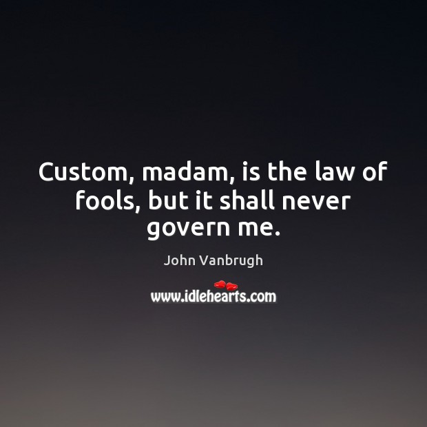 Custom, madam, is the law of fools, but it shall never govern me. John Vanbrugh Picture Quote