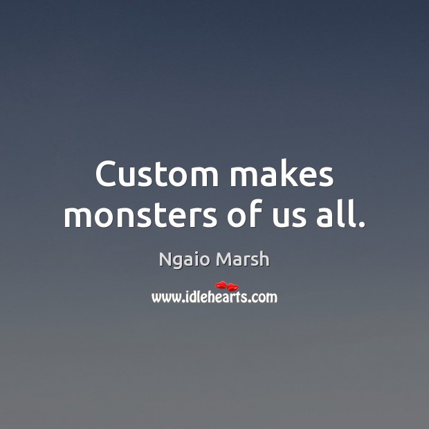 Custom makes monsters of us all. Ngaio Marsh Picture Quote