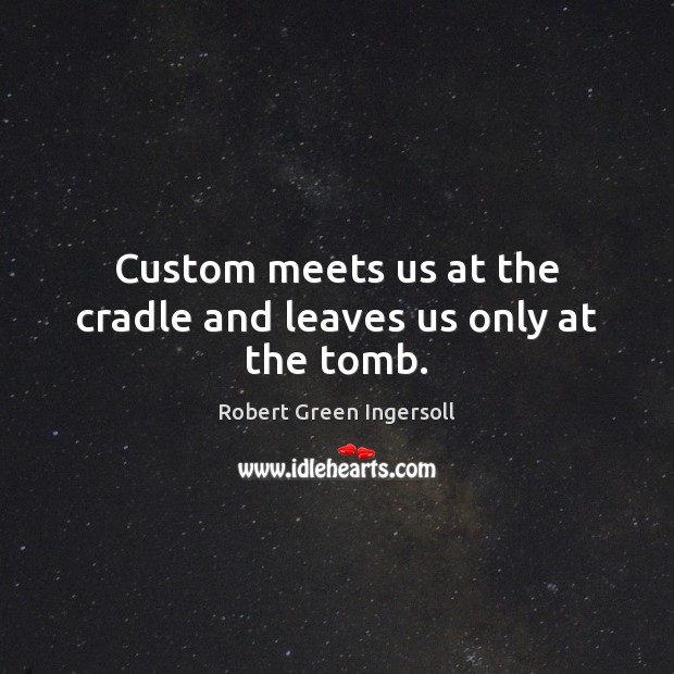 Custom meets us at the cradle and leaves us only at the tomb. Robert Green Ingersoll Picture Quote