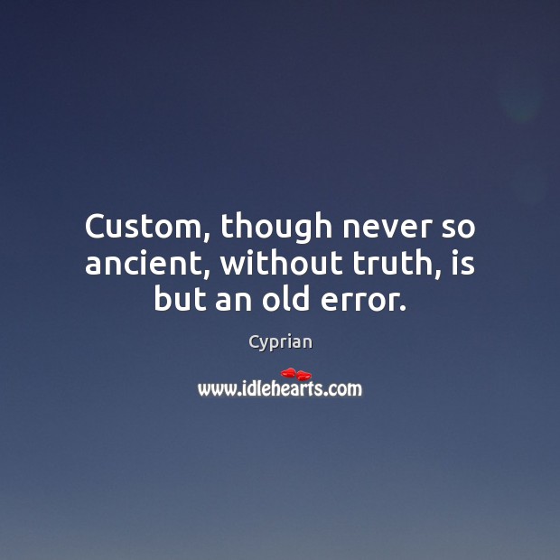 Custom, though never so ancient, without truth, is but an old error. Cyprian Picture Quote