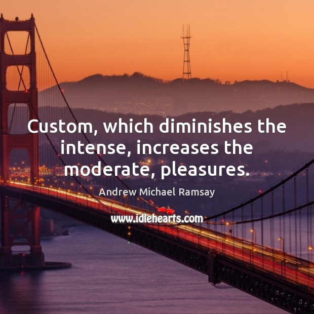 Custom, which diminishes the intense, increases the moderate, pleasures. Andrew Michael Ramsay Picture Quote