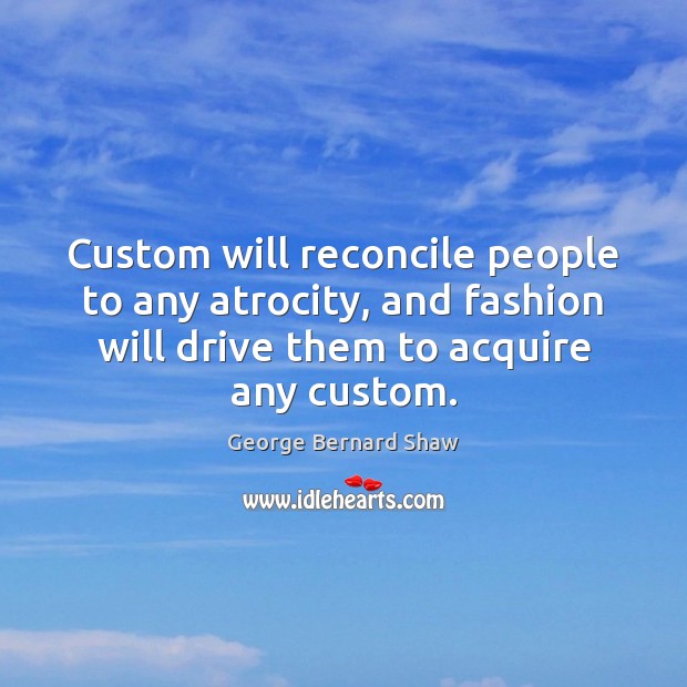 Custom will reconcile people to any atrocity, and fashion will drive them George Bernard Shaw Picture Quote