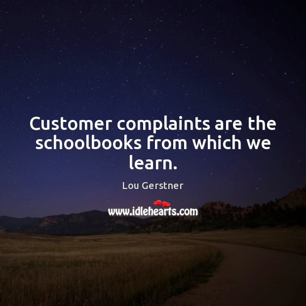 Customer complaints are the schoolbooks from which we learn. Lou Gerstner Picture Quote
