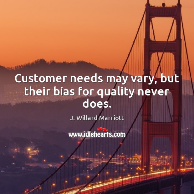 Customer needs may vary, but their bias for quality never does. J. Willard Marriott Picture Quote