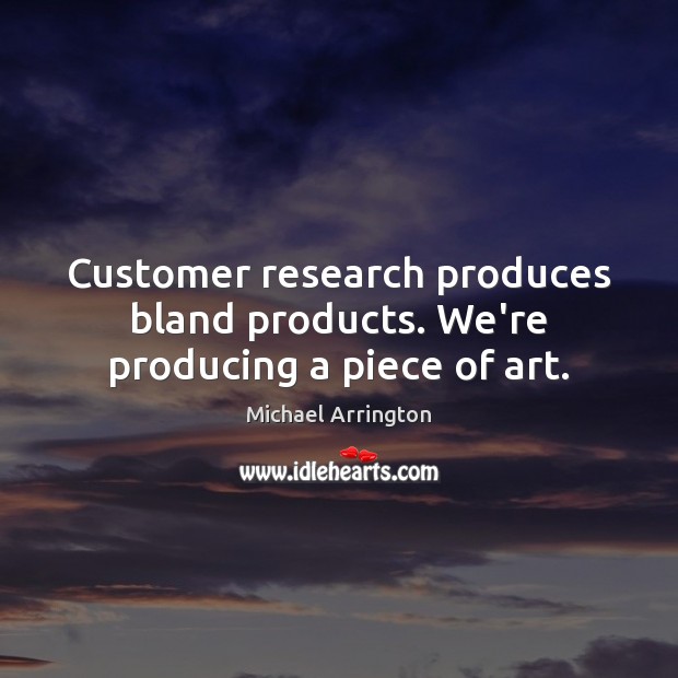 Customer research produces bland products. We’re producing a piece of art. Michael Arrington Picture Quote