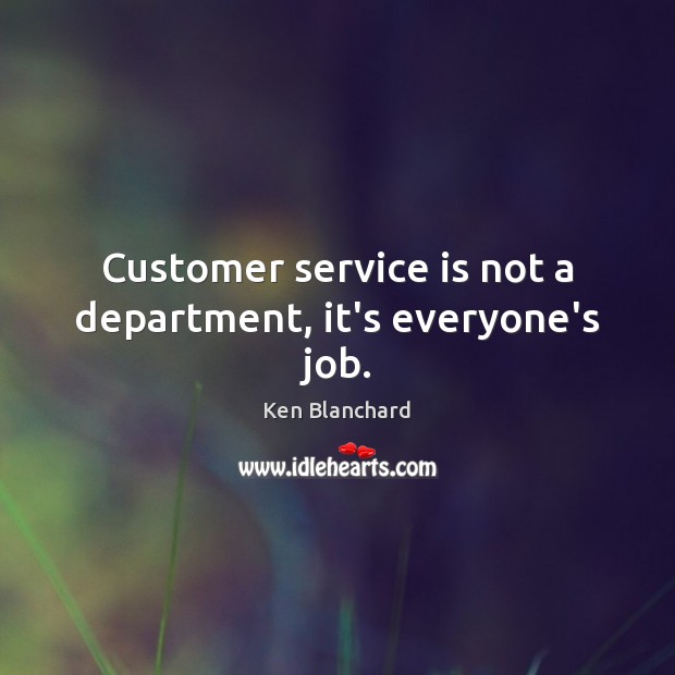 Customer service is not a department, it’s everyone’s job. Ken Blanchard Picture Quote