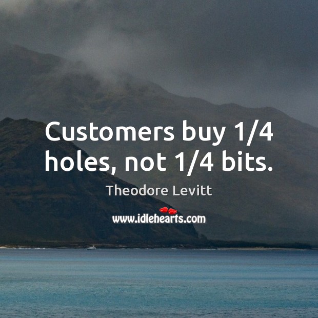 Customers buy 1/4 holes, not 1/4 bits. Theodore Levitt Picture Quote