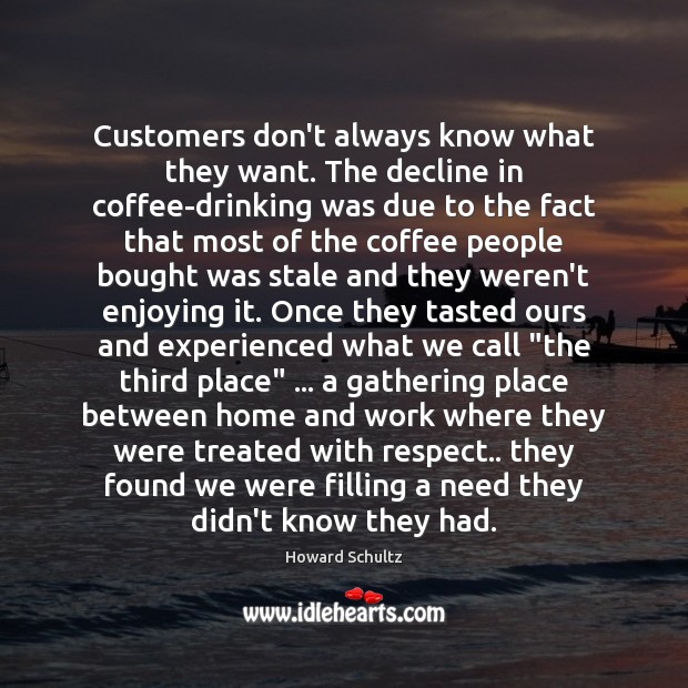 Customers don’t always know what they want. The decline in coffee-drinking was Howard Schultz Picture Quote