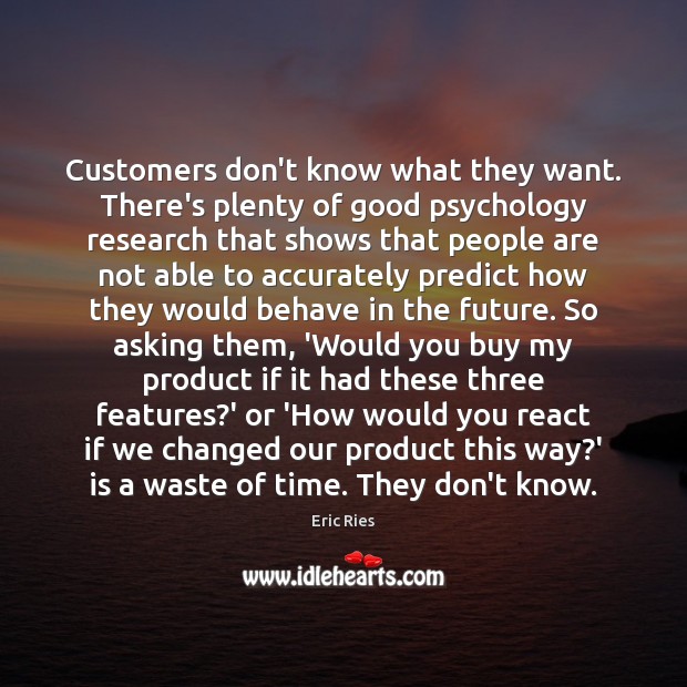 Customers don’t know what they want. There’s plenty of good psychology research Eric Ries Picture Quote