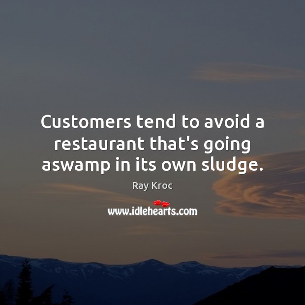 Customers tend to avoid a restaurant that’s going aswamp in its own sludge. Ray Kroc Picture Quote
