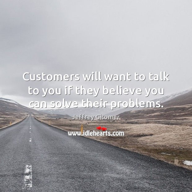 Customers will want to talk to you if they believe you can solve their problems. Jeffrey Gitomer Picture Quote
