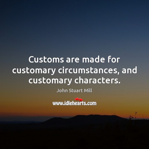 Customs are made for customary circumstances, and customary characters. John Stuart Mill Picture Quote