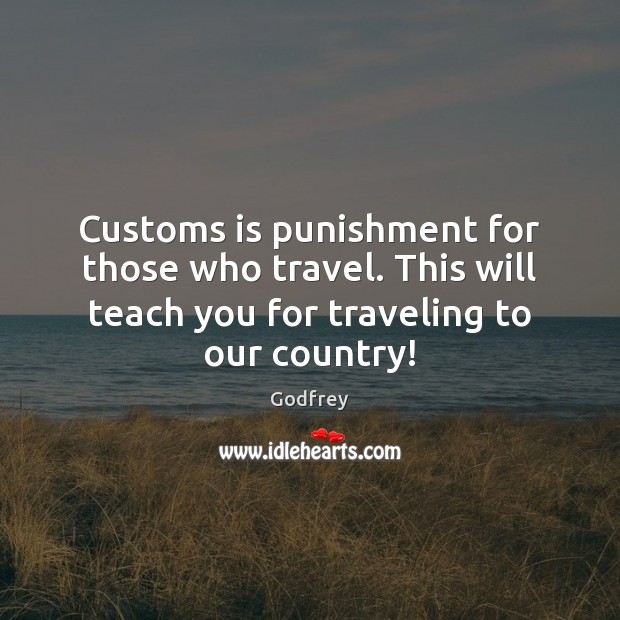Customs is punishment for those who travel. This will teach you for Godfrey Picture Quote