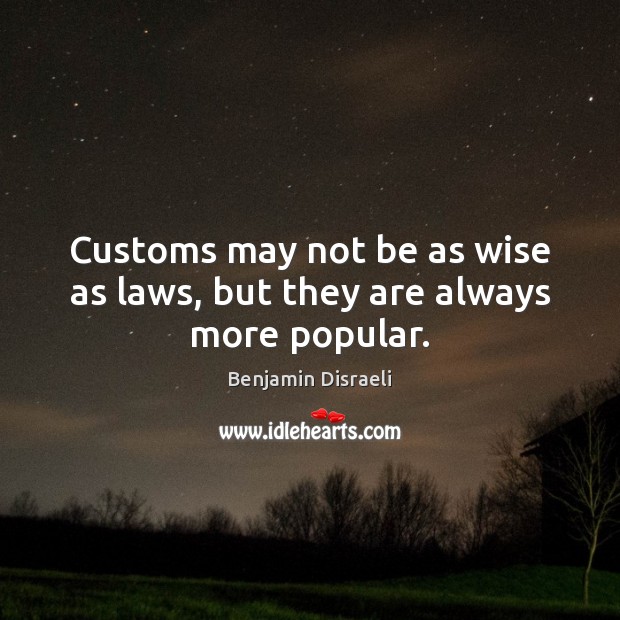 Customs may not be as wise as laws, but they are always more popular. Benjamin Disraeli Picture Quote