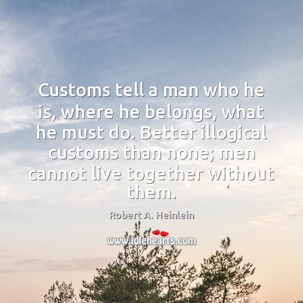 Customs tell a man who he is, where he belongs, what he Robert A. Heinlein Picture Quote