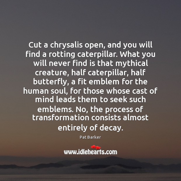 Cut a chrysalis open, and you will find a rotting caterpillar. What Pat Barker Picture Quote