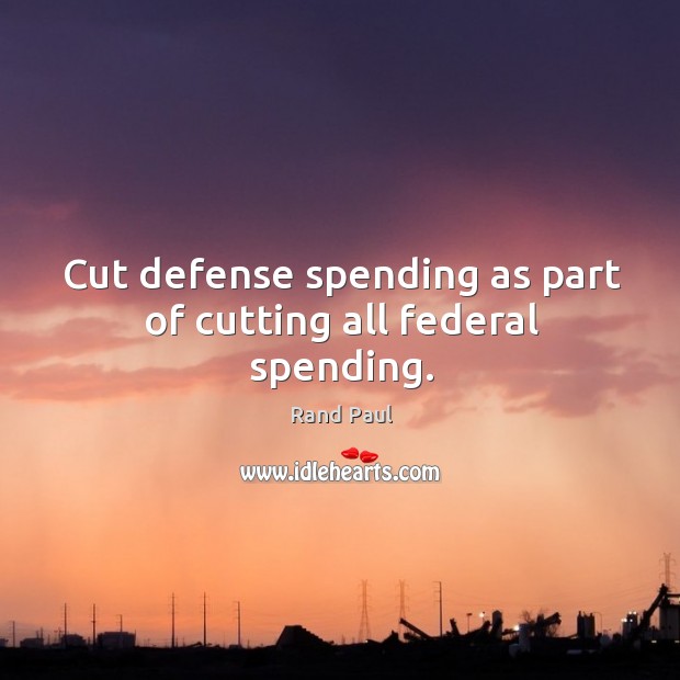 Cut defense spending as part of cutting all federal spending. Rand Paul Picture Quote