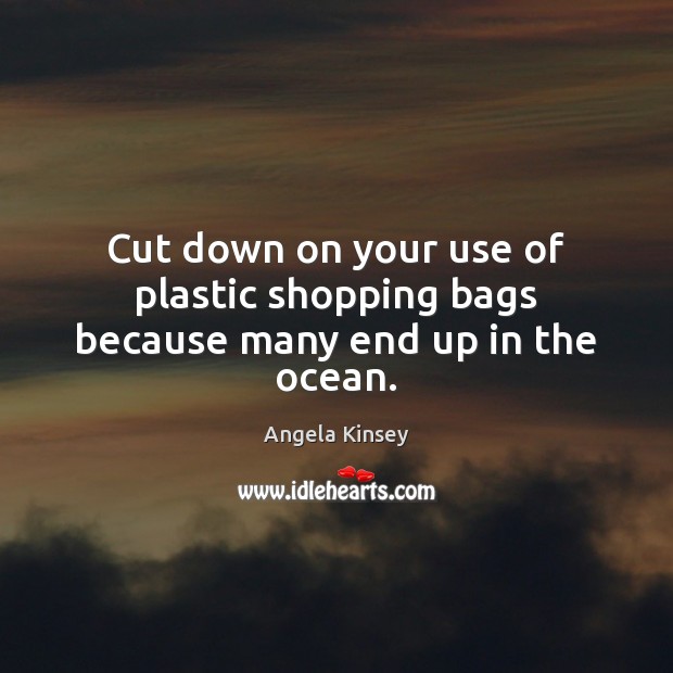 Cut down on your use of plastic shopping bags because many end up in the ocean. Angela Kinsey Picture Quote