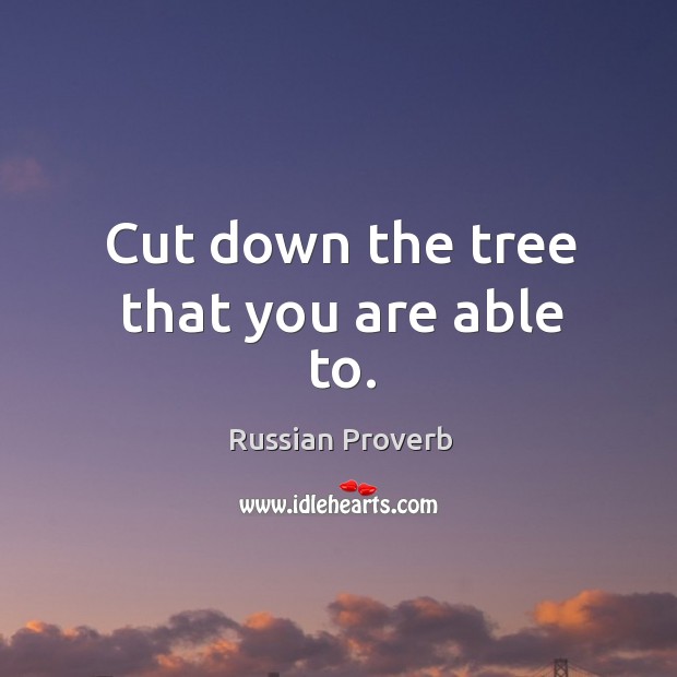 Cut down the tree that you are able to. Russian Proverbs Image