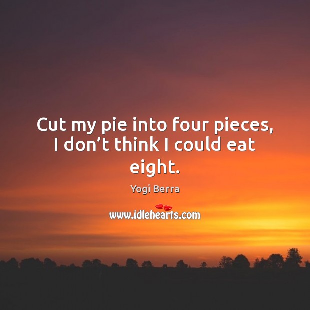 Cut my pie into four pieces, I don’t think I could eat eight. Yogi Berra Picture Quote