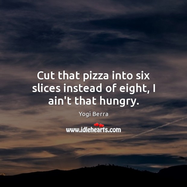 Cut that pizza into six slices instead of eight, I ain’t that hungry. Yogi Berra Picture Quote