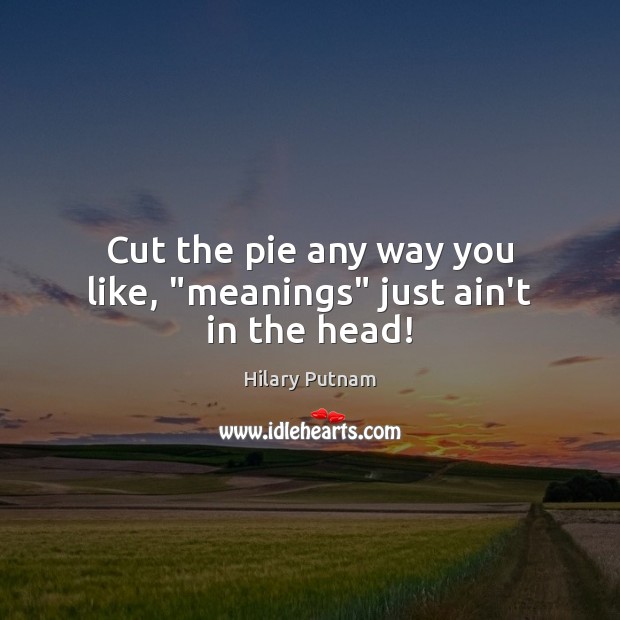 Cut the pie any way you like, “meanings” just ain’t in the head! Hilary Putnam Picture Quote