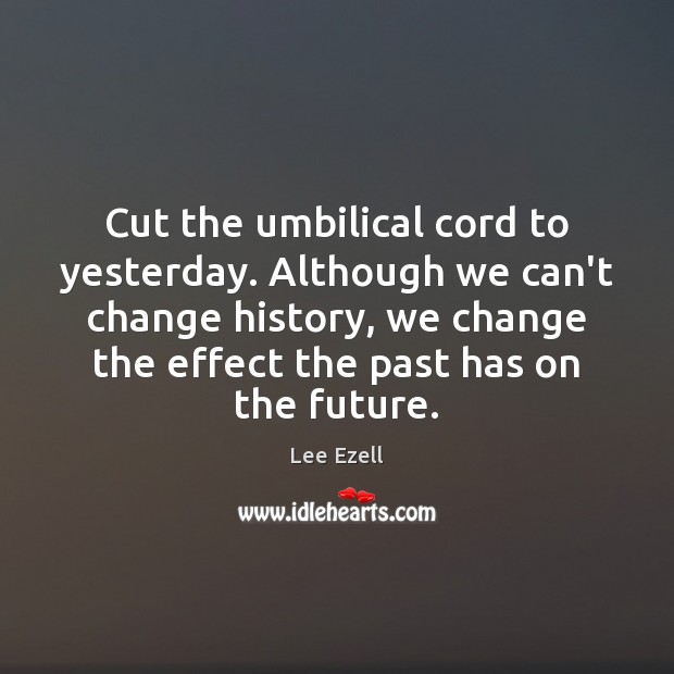 Cut the umbilical cord to yesterday. Although we can’t change history, we Lee Ezell Picture Quote
