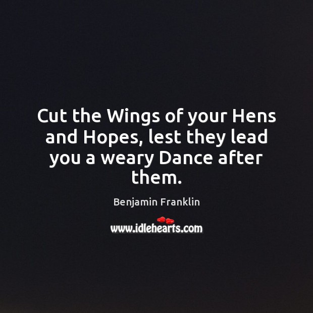 Cut the Wings of your Hens and Hopes, lest they lead you a weary Dance after them. Benjamin Franklin Picture Quote