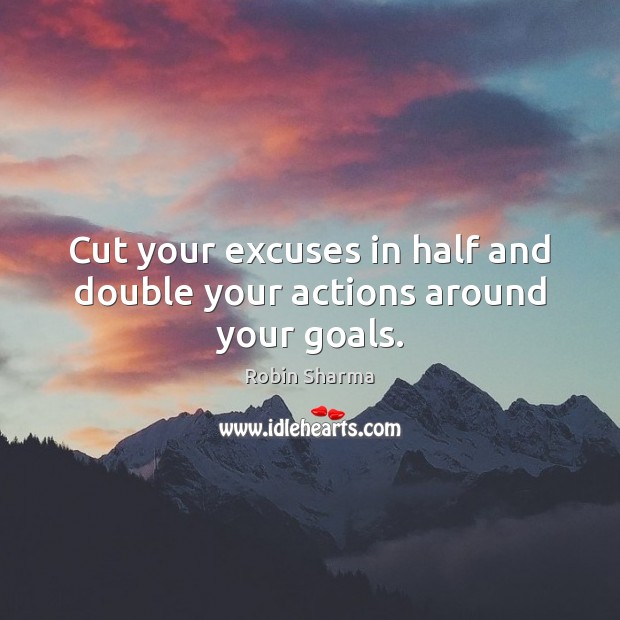 Cut your excuses in half and double your actions around your goals. Robin Sharma Picture Quote