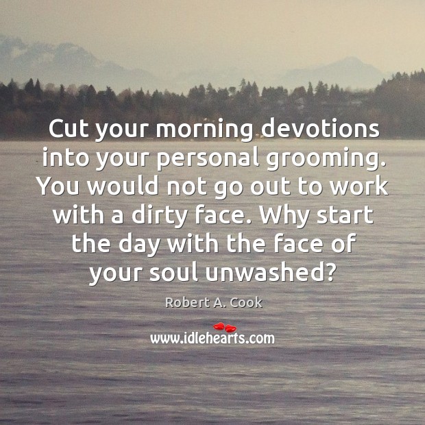 Cut your morning devotions into your personal grooming. You would not go out to work with a dirty face. Robert A. Cook Picture Quote