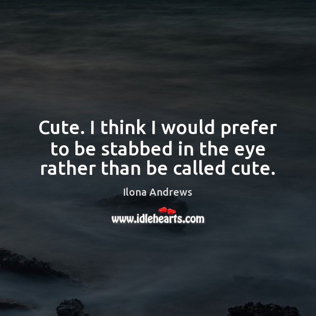 Cute. I think I would prefer to be stabbed in the eye rather than be called cute. Ilona Andrews Picture Quote