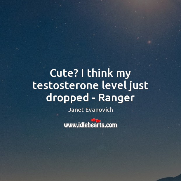 Cute? I think my testosterone level just dropped – Ranger Janet Evanovich Picture Quote