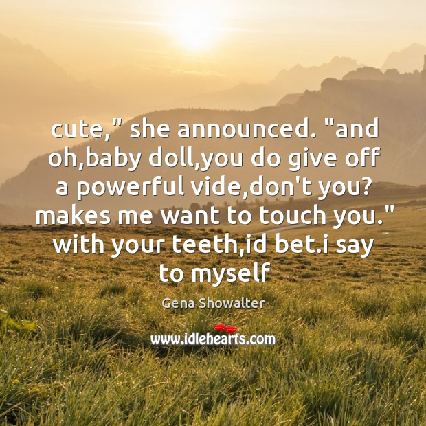 Cute,” she announced. “and oh,baby doll,you do give off a Gena Showalter Picture Quote