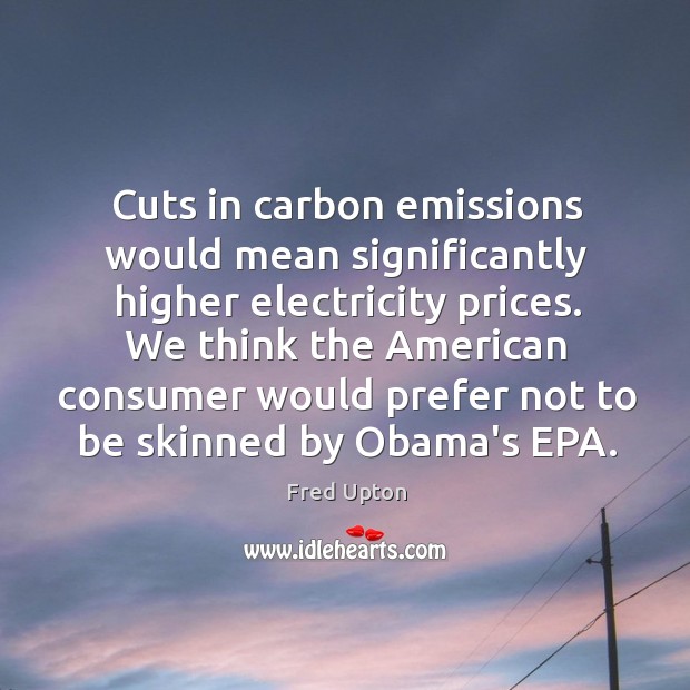 Cuts in carbon emissions would mean significantly higher electricity prices. We think Fred Upton Picture Quote
