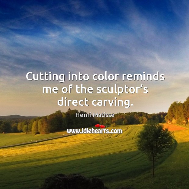 Cutting into color reminds me of the sculptor’s direct carving. Henri Matisse Picture Quote