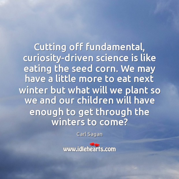 Cutting off fundamental, curiosity-driven science is like eating the seed corn. We Science Quotes Image