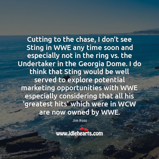 Cutting to the chase, I don’t see Sting in WWE any time Jim Ross Picture Quote