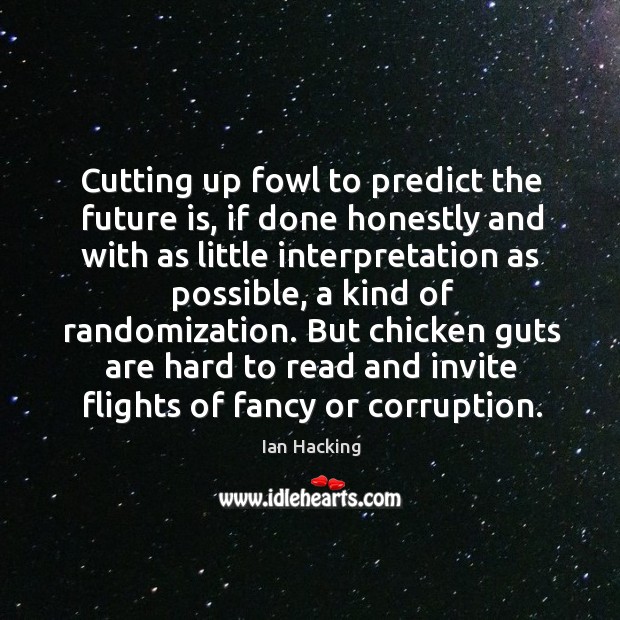 Cutting up fowl to predict the future is, if done honestly and with as little interpretation Ian Hacking Picture Quote