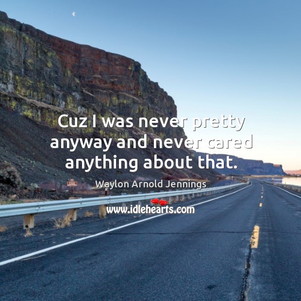 Cuz I was never pretty anyway and never cared anything about that. Waylon Arnold Jennings Picture Quote