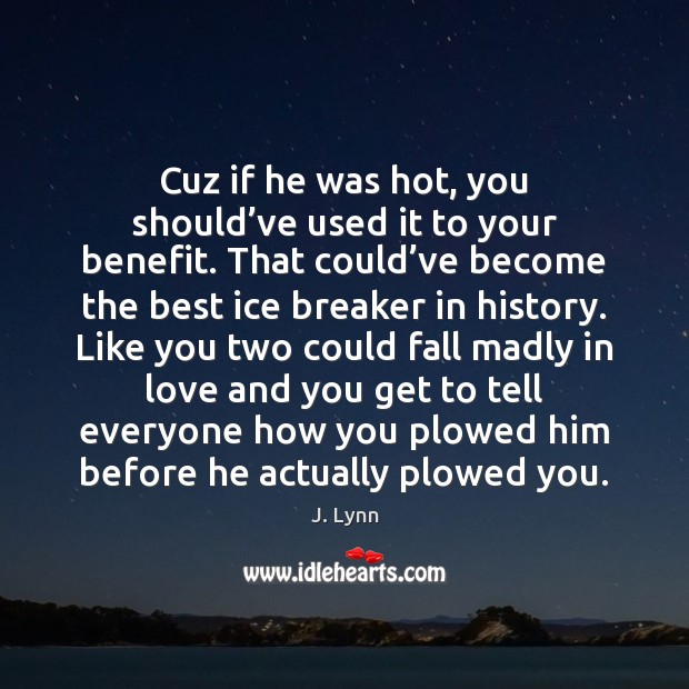 Cuz if he was hot, you should’ve used it to your J. Lynn Picture Quote