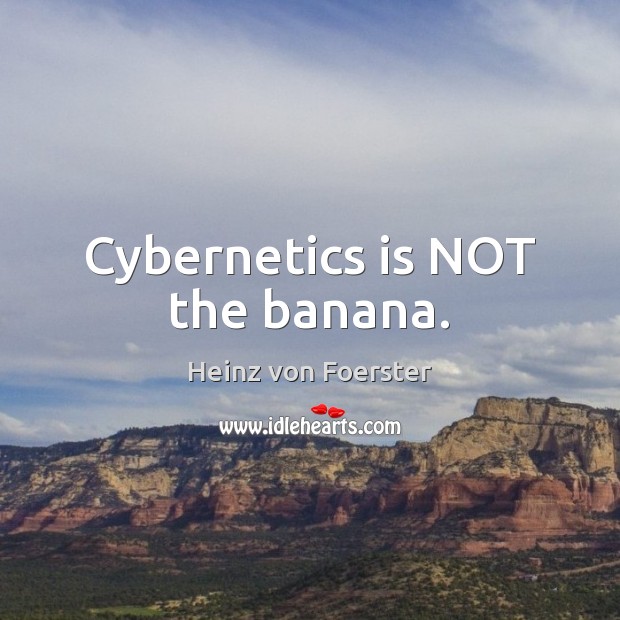 Cybernetics is NOT the banana. Heinz von Foerster Picture Quote