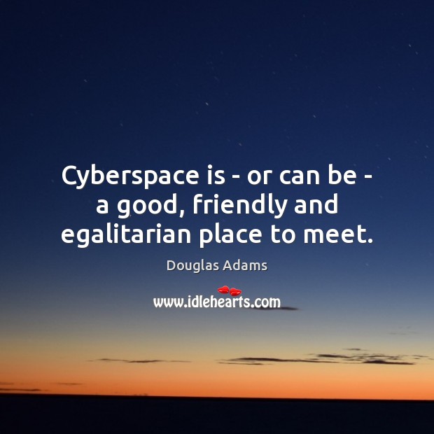 Cyberspace is – or can be – a good, friendly and egalitarian place to meet. Image