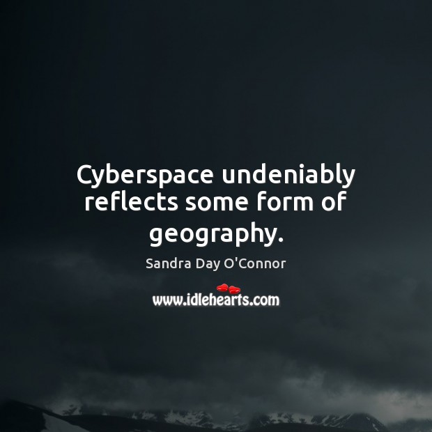 Cyberspace undeniably reflects some form of geography. Sandra Day O’Connor Picture Quote