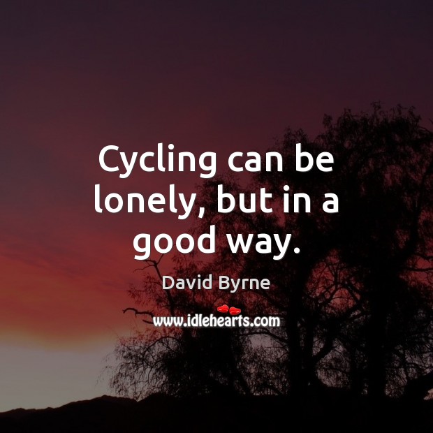 Cycling can be lonely, but in a good way. David Byrne Picture Quote